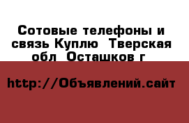 Сотовые телефоны и связь Куплю. Тверская обл.,Осташков г.